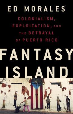 Fantasy Island: Colonialism, Exploitation, and the Betrayal of Puerto Rico by  Ed Morales